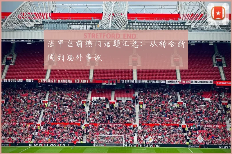 法甲当前热门话题汇总：从转会新闻到场外争议