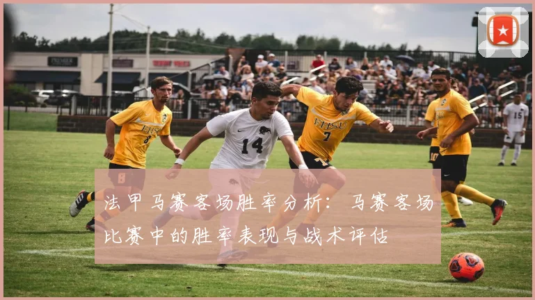 法甲马赛客场胜率分析：马赛客场比赛中的胜率表现与战术评估