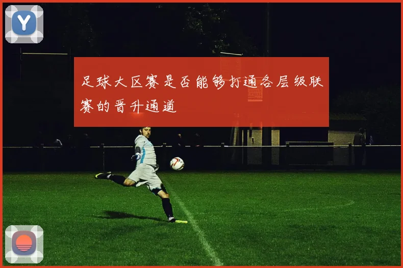 足球大区赛是否能够打通各层级联赛的晋升通道