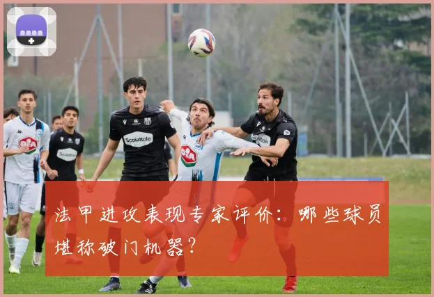 法甲进攻表现专家评价:哪些球员堪称破门机器?