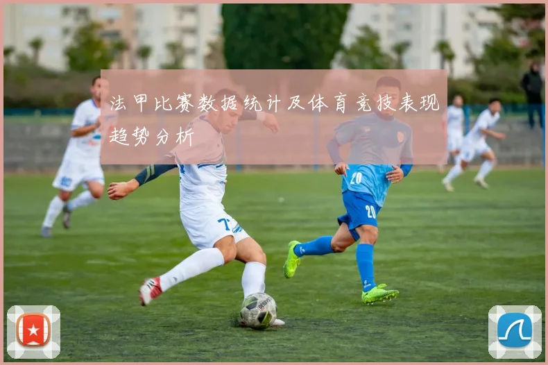 法甲比赛数据统计及体育竞技表现趋势分析