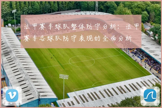 法甲赛季球队整体防守分析：法甲赛季各球队防守表现的全面分析