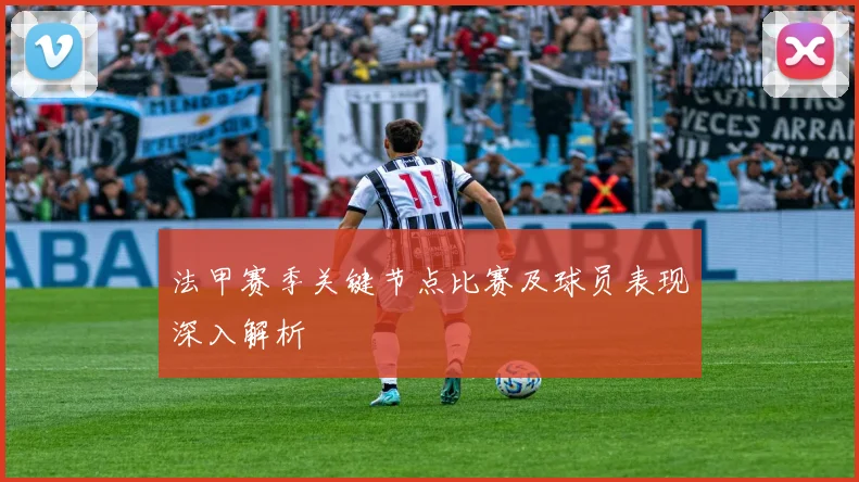 法甲赛季关键节点比赛及球员表现深入解析