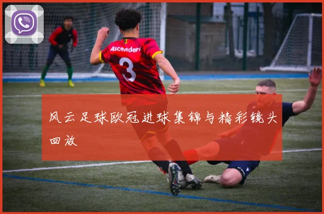 风云足球欧冠进球集锦与精彩镜头回放