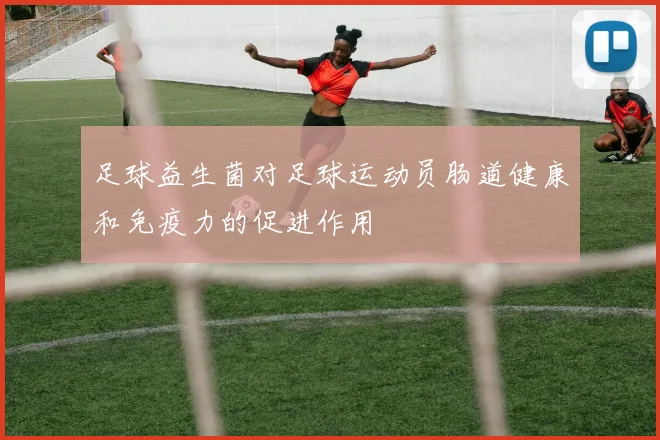 足球益生菌对足球运动员肠道健康和免疫力的促进作用