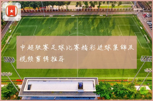 中超联赛足球比赛精彩进球集锦及视频剪辑推荐