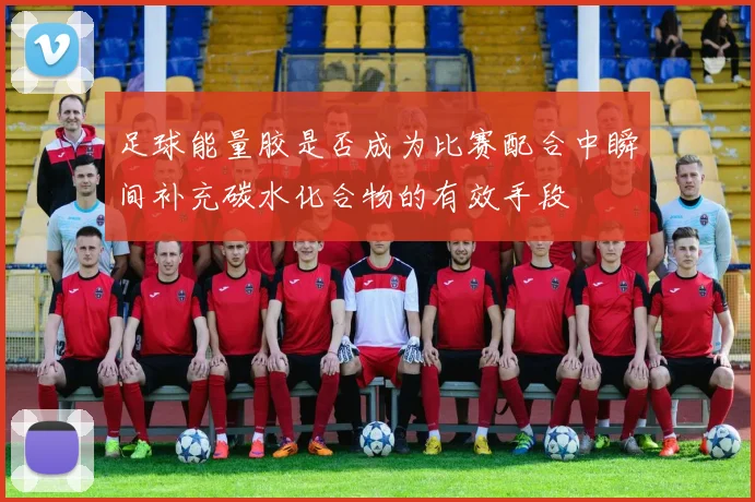 足球能量胶是否成为比赛配合中瞬间补充碳水化合物的有效手段