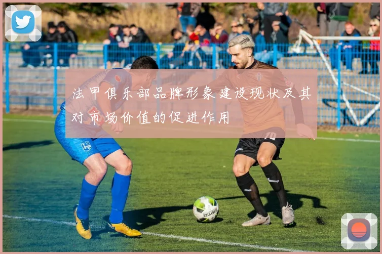 法甲俱乐部品牌形象建设现状及其对市场价值的促进作用