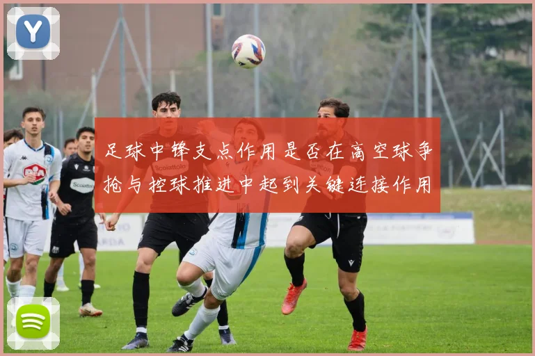 足球中锋支点作用是否在高空球争抢与控球推进中起到关键连接作用