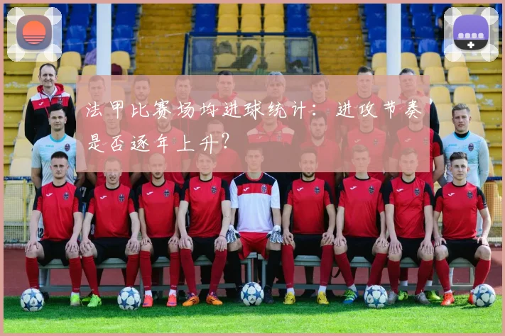 法甲比赛场均进球统计：进攻节奏是否逐年上升？