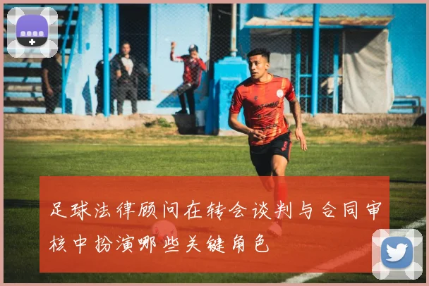 足球法律顾问在转会谈判与合同审核中扮演哪些关键角色