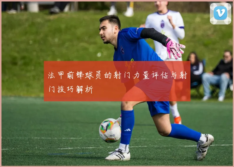 法甲前锋球员的射门力量评估与射门技巧解析