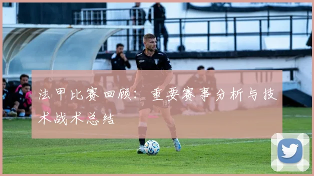 法甲比赛回顾:重要赛事分析与技术战术总结