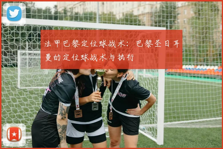 法甲巴黎定位球战术:巴黎圣日耳曼的定位球战术与执行