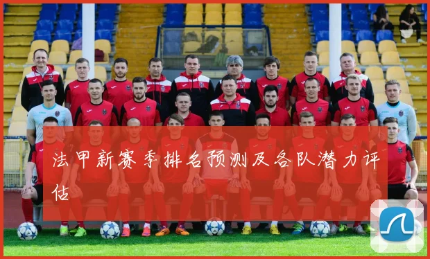 法甲新赛季排名预测及各队潜力评估