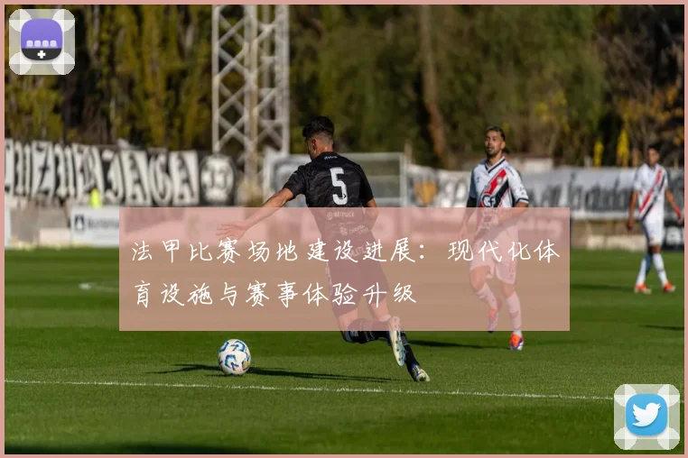 法甲比赛场地建设进展:现代化体育设施与赛事体验升级