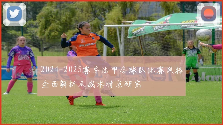 2024-2025赛季法甲各球队比赛风格全面解析及战术特点研究