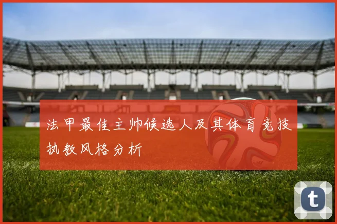 法甲最佳主帅候选人及其体育竞技执教风格分析