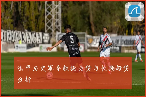 法甲历史赛季数据走势与长期趋势分析