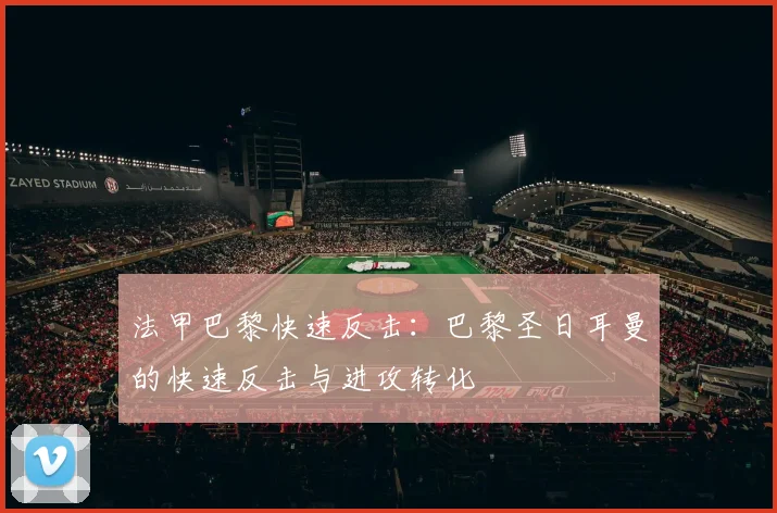 法甲巴黎快速反击:巴黎圣日耳曼的快速反击与进攻转化